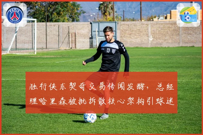 独行侠东契奇交易传闻发酵,总经理哈里森被批拆散核心架构引球迷愤怒