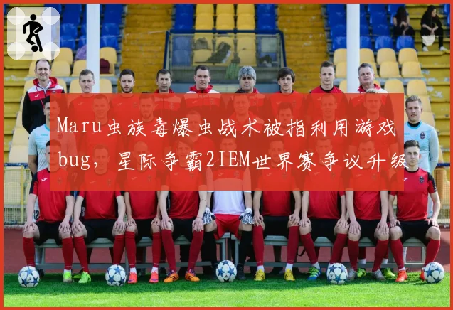 Maru虫族毒爆虫战术被指利用游戏bug,星际争霸2IEM世界赛争议升级