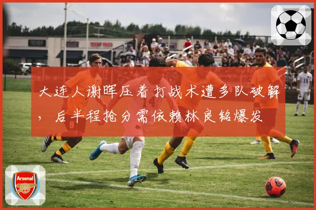 大连人谢晖压着打战术遭多队破解，后半程抢分需依赖林良铭爆发