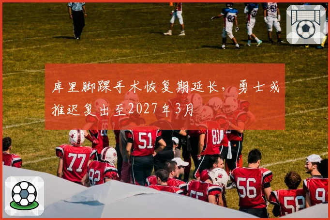 库里脚踝手术恢复期延长，勇士或推迟复出至2027年3月