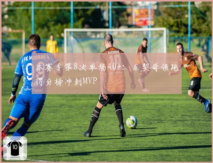 本赛季第8次单场40+:东契奇领跑得分榜冲刺MVP