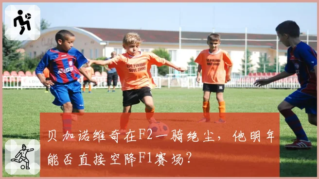 贝加诺维奇在F2一骑绝尘,他明年能否直接空降F1赛场?
