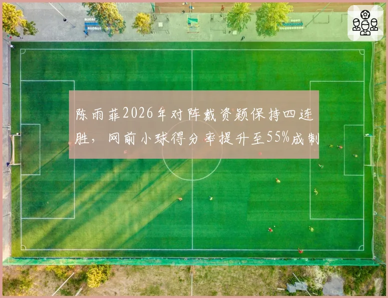 陈雨菲2026年对阵戴资颖保持四连胜，网前小球得分率提升至55%成制胜关键