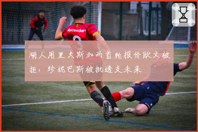 湖人用里夫斯加两首轮报价欧文被拒，珍妮巴斯被批透支未来