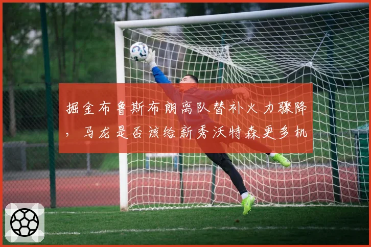 掘金布鲁斯布朗离队替补火力骤降，马龙是否该给新秀沃特森更多机会？