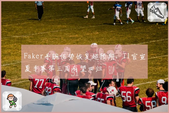 Faker手腕伤势恢复超预期,T1官宣夏季赛第三周有望回归