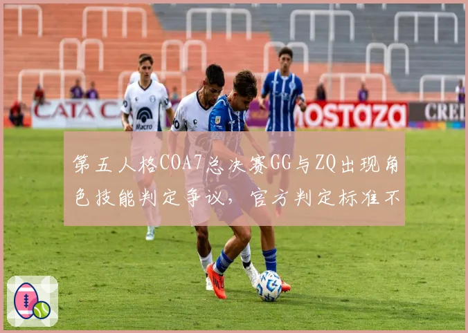 第五人格COA7总决赛GG与ZQ出现角色技能判定争议,官方判定标准不统一遭粉丝联名抗议