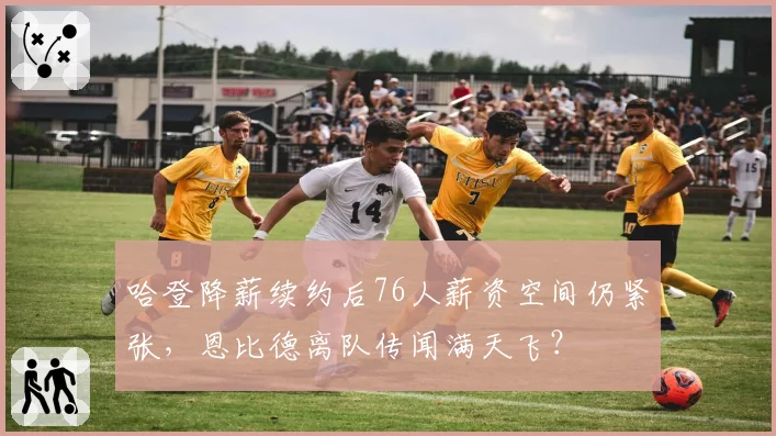 哈登降薪续约后76人薪资空间仍紧张，恩比德离队传闻满天飞？