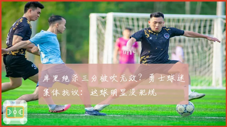 库里绝杀三分被吹无效?勇士球迷集体抗议:这球明显没犯规