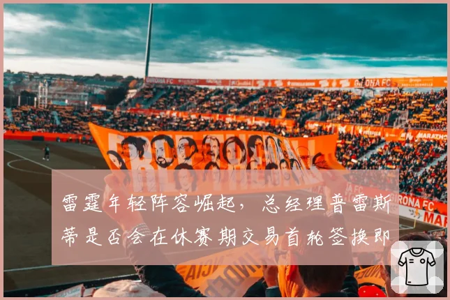 雷霆年轻阵容崛起，总经理普雷斯蒂是否会在休赛期交易首轮签换即战力？