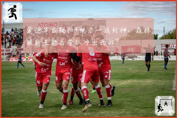 爱德华兹隔扣+绝杀一战封神,森林狼新王能否带队冲出西部?
