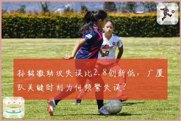 孙铭徽助攻失误比2.8创新低,广厦队关键时刻为何频繁失误?
