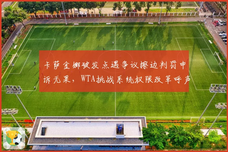 卡萨金娜破发点遇争议擦边判罚申诉无果，WTA挑战系统权限改革呼声有多高？
