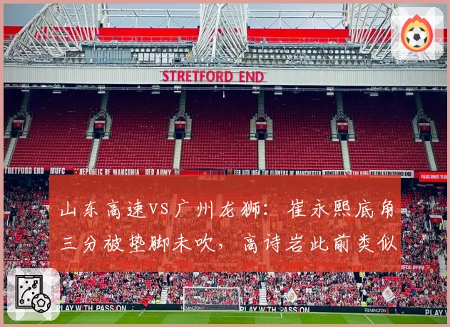 山东高速vs广州龙狮：崔永熙底角三分被垫脚未吹，高诗岩此前类似动作遭录像回放追罚