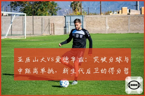 亚历山大vs爱德华兹：突破分球与中距离单挑，新生代后卫的得分哲学