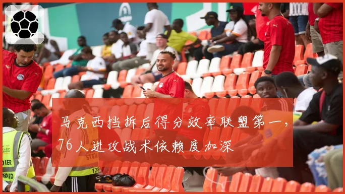 马克西挡拆后得分效率联盟第一,76人进攻战术依赖度加深