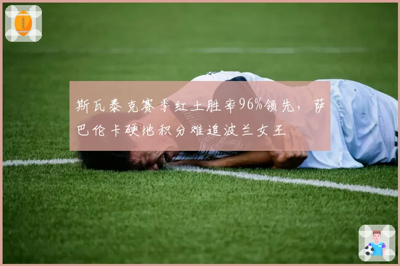 斯瓦泰克赛季红土胜率96%领先,萨巴伦卡硬地积分难追波兰女王