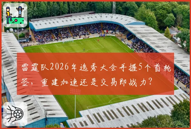 雷霆队2026年选秀大会手握5个首轮签,重建加速还是交易即战力?