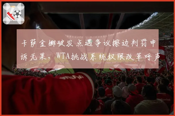卡萨金娜破发点遇争议擦边判罚申诉无果,WTA挑战系统权限改革呼声有多高?