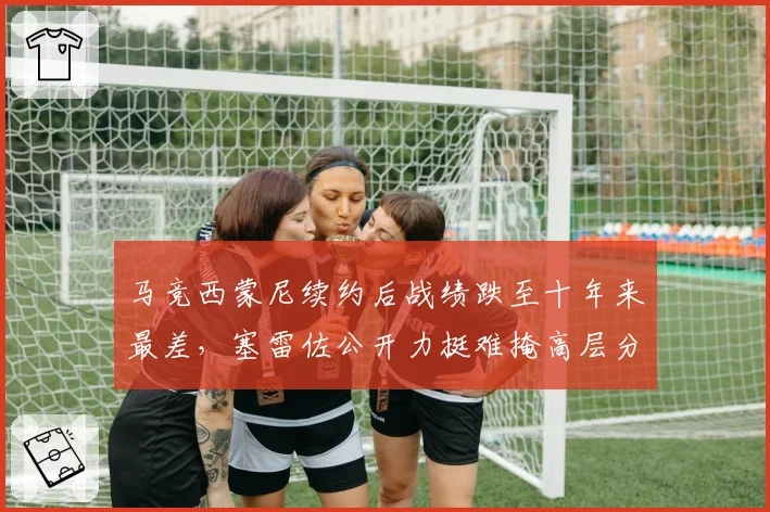 马竞西蒙尼续约后战绩跌至十年来最差，塞雷佐公开力挺难掩高层分歧