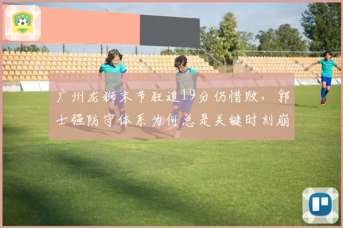 广州龙狮末节狂追19分仍惜败,郭士强防守体系为何总是关键时刻崩盘?