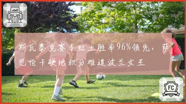 斯瓦泰克赛季红土胜率96%领先，萨巴伦卡硬地积分难追波兰女王