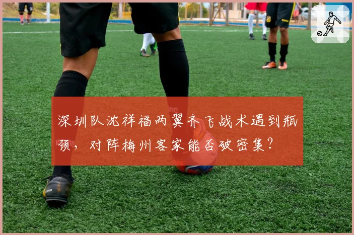 深圳队沈祥福两翼齐飞战术遇到瓶颈，对阵梅州客家能否破密集？