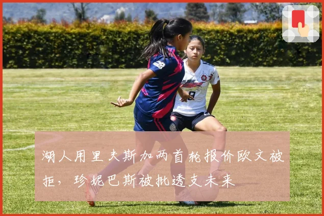 湖人用里夫斯加两首轮报价欧文被拒,珍妮巴斯被批透支未来