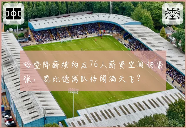 哈登降薪续约后76人薪资空间仍紧张，恩比德离队传闻满天飞？