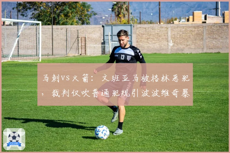 马刺vs火箭：文班亚马被格林恶犯，裁判仅吹普通犯规引波波维奇暴怒
