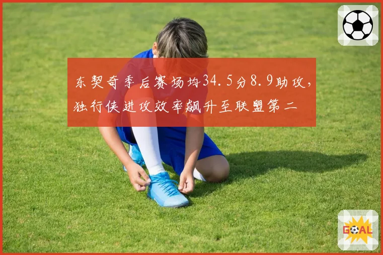 东契奇季后赛场均34.5分8.9助攻,独行侠进攻效率飙升至联盟第二