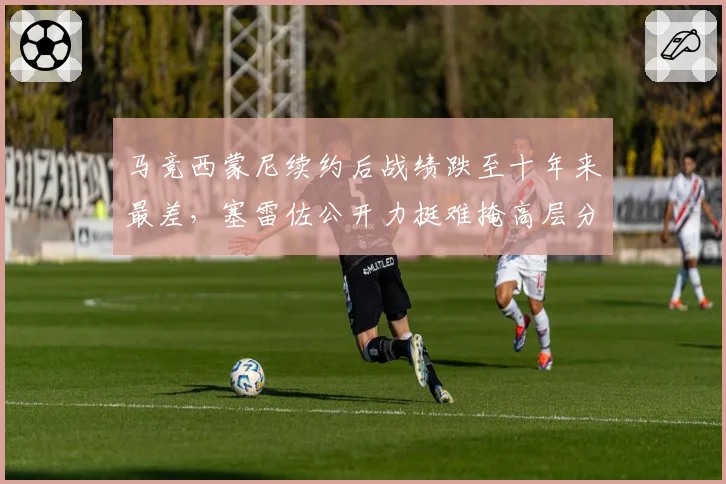 马竞西蒙尼续约后战绩跌至十年来最差，塞雷佐公开力挺难掩高层分歧