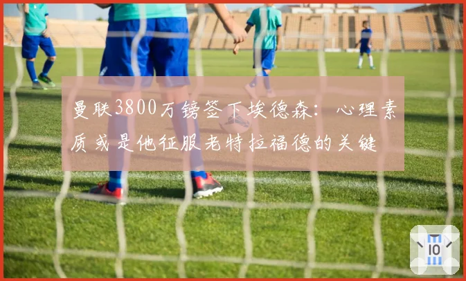 曼联3800万镑签下埃德森:心理素质或是他征服老特拉福德的关键