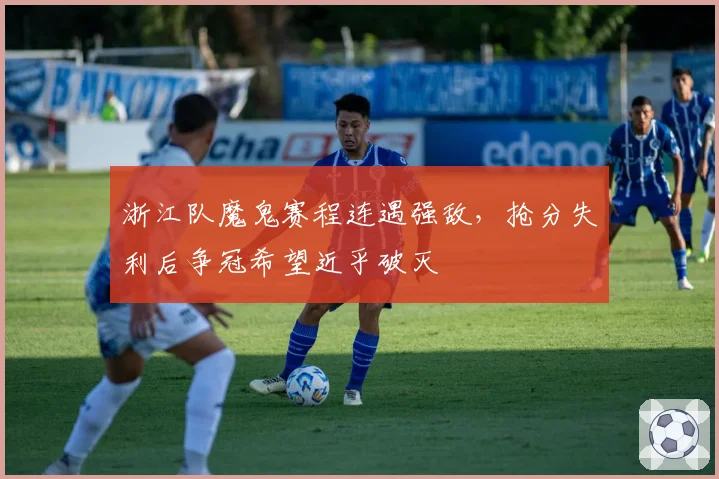 浙江队魔鬼赛程连遇强敌,抢分失利后争冠希望近乎破灭